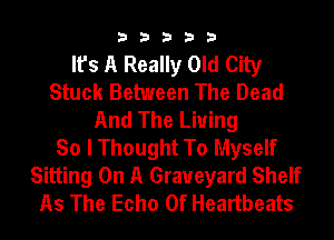 33333

It's A Really Old City
Stuck Between The Dead
And The Living
So I Thought To Myself
Sitting On A Graveyard Shelf
As The Echo 0f Heartbeats