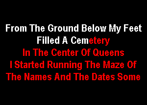 From The Ground Below My Feet
Filled A Cemetery
In The Center Of Queens
I Started Running The Maze Of
The Names And The Dates Some