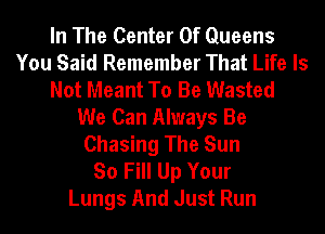 In The Center Of Queens
You Said Remember That Life Is
Not Meant To Be Wasted
We Can Always Be
Chasing The Sun
So Fill Up Your
Lungs And Just Run