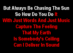 But Always Be Chasing The Sun
So How Do You Do It
With Just Words And Just Music
Capture The Feeling
That My Earth
Is Somebody's Ceiling
Can I Deliver In Sound