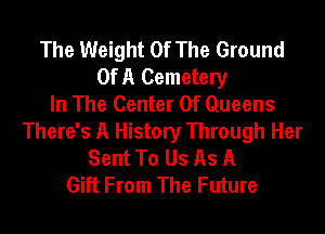The Weight Of The Ground
Of A Cemetery
In The Center Of Queens

There's A History Through Her
Sent To Us As A
Gift From The Future