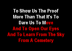 To Show Us The Proof
More Than That lfs To
Dare Us To Move

And To Open Our Eyes
And To Learn From The Sky
From A Cemetery