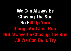 We Can Always Be
Chasing The Sun
So Fill Up Your

Lungs And Just Run
But Always Be Chasing The Sun
All We Can Do Is Try