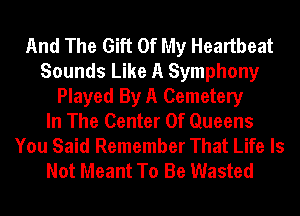 And The Gift Of My Heartbeat
Sounds Like A Symphony
Played By A Cemetery
In The Center Of Queens
You Said Remember That Life Is
Not Meant To Be Wasted