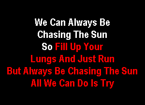 We Can Always Be
Chasing The Sun
So Fill Up Your

Lungs And Just Run
But Always Be Chasing The Sun
All We Can Do Is Try