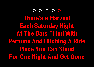 33333

There's A Harvest
Each Saturday Night
At The Bars Filled With
Perfume And Hitching A Ride
Place You Can Stand
For One Night And Get Gone