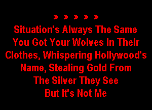 33333

Situation's Always The Same
You Got Your Wolves In Their
Clothes, Whispering Hollywood's
Name, Stealing Gold From
The Silver They See
But It's Not Me