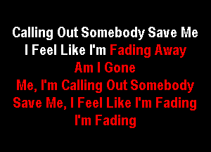 Calling Out Somebody Save Me
I Feel Like I'm Fading Away
Am I Gone
Me, I'm Calling Out Somebody
Save Me, I Feel Like I'm Fading
I'm Fading