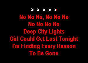 b33321

No No No, No No No
No No No No

Deep City Lights
Girl Could Get Lost Tonight

I'm Finding Every Reason
To Be Gone