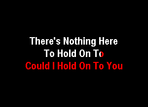 There's Nothing Here
To Hold On To

Could I Hold On To You