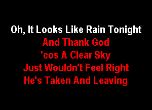 0h, It Looks Like Rain Tonight
And Thank God

'cos A Clear Sky
Just Wouldn't Feel Right
He's Taken And Leaving