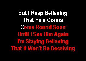 But I Keep Believing
That He's Gonna
Come Round Soon

Until I See Him Again
I'm Staying Believing
That It Won't Be Deceiuing