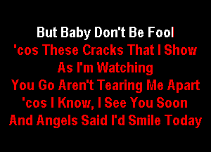 But Baby Don't Be Fool
'cos These Cracks That I Show
As I'm Watching
You Go Aren't Tearing Me Apart
'cos I Know, I See You Soon

And Angels Said I'd Smile Today