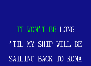 IT WONT BE LONG
TIL MY SHIP WILL BE
SAILING BACK TO KONA