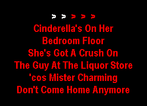 33333

Cinderella's On Her
Bedroom Floor
She's Got A Crush On

The Guy At The Liquor Store
'cos Mister Charming
Don't Come Home Anymore