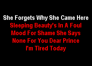 She Forgets Why She Came Here
Sleeping Beauty's In A Foul
Mood For Shame She Says

None For You Dear Prince

I'm Tired Today