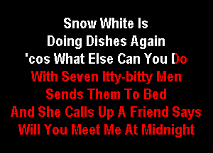 Snow White Is
Doing Dishes Again
'cos What Else Can You Do
With Seven Itty-bitty Men
Sends Them To Bed
And She Calls Up A Friend Says
Will You Meet Me At Midnight