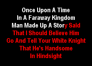 Once Upon A Time
In A Faraway Kingdom
Man Made Up A Story Said
That I Should Believe Him
Go And Tell Your White Knight
That He's Handsome
In Hindsight