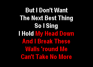 But I Don't Want
The Next Best Thing
80 I Sing

I Hold My Head Down
And I Break These
Walls 'round Me
Can't Take No More