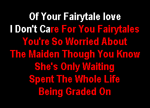 Of Your Fairytale love
I Don't Care For You Fairytales
You're So Worried About
The Maiden Though You Know
She's Only Waiting
Spent The Whole Life
Being Graded 0n
