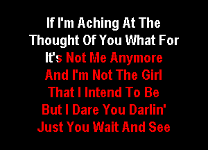 If I'm Aching At The
Thought Of You What For
It's Not Me Anymore
And I'm Not The Girl
That I Intend To Be
But I Dare You Darlin'
Just You Wait And See