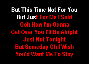 But This Time Not For You
But Just Tor Me I Said
Ooh How I'm Gonna
Get Over You I'll Be Alright
Just Not Tonight
But Someday Oh I Wish
You'd Want Me To Stay