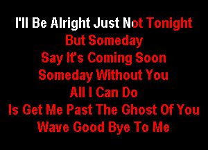 I'll Be Alright Just Not Tonight
But Someday
Say It's Coming Soon
Someday Without You
All I Can Do
Is Get Me Past The Ghost Of You
Wave Good Bye To Me