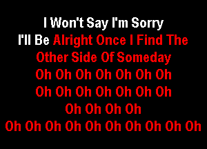 I Won't Say I'm Sorry
I'll Be Alright Once I Find The
Other Side Of Someday
Oh Oh Oh Oh Oh Oh Oh
Oh Oh Oh Oh Oh Oh Oh
Oh Oh Oh Oh
Oh Oh Oh Oh Oh Oh Oh Oh Oh Oh