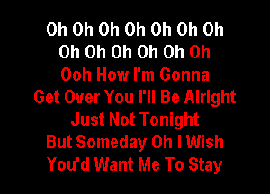 Oh Oh Oh Oh Oh Oh Oh
Oh Oh Oh Oh Oh Oh

00h How I'm Gonna
Get Over You I'll Be Alright

Just Not Tonight
But Someday Oh I Wish
You'd Want Me To Stay