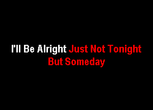 I'll Be Alright Just Not Tonight

But Someday