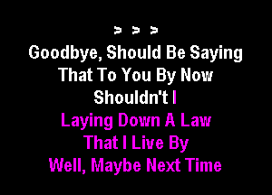333

Goodbye, Should Be Saying
That To You By Now
Shouldn't I

Laying Down A Law
That I Live By
Well, Maybe Next Time