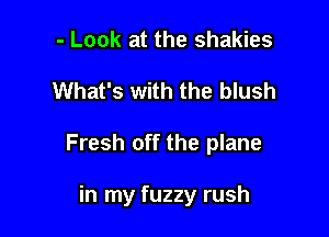 - Look at the shakies

What's with the blush

Fresh off the plane

in my fuzzy rush