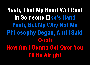 Yeah, That My Heart Will Rest
In Someone Else's Hand
Yeah, But My Why Not Me
Philosophy Began, And I Said
Oooh
How Am I Gonna Get Over You
I'll Be Alright