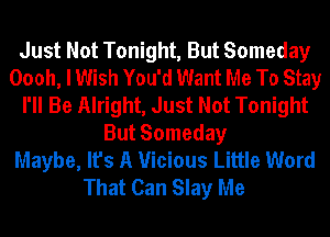Just Not Tonight, But Someday
Oooh, I Wish You'd Want Me To Stay
I'll Be Alright, Just Not Tonight
But Someday
Maybe, It's A Vicious Little Word
That Can Slay Me
