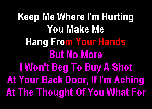 Keep Me Where I'm Hurting
You Make Me
Hang From Your Hands
But No More
I Won't Beg To Buy A Shot
At Your Back Door, If I'm Aching
At The Thought Of You What For