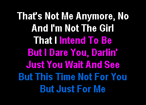 That's Not Me Anymore, No
And I'm Not The Girl
That I lntend To Be

But I Dare You, Darlin'
Just You Wait And See
But This Time Not For You
But Just For Me