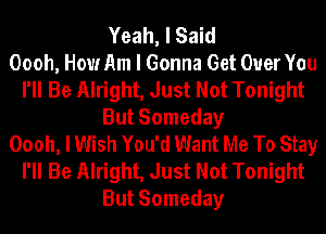 Yeah, I Said
Oooh, How Am I Gonna Get Over You
I'll Be Alright, Just Not Tonight
But Someday
Oooh, I Wish You'd Want Me To Stay
I'll Be Alright, Just Not Tonight
But Someday