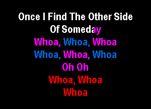 Once I Find The Other Side
Of Someday
Whoa, Whoa, Whoa
Whoa, Whoa, Whoa

Oh Oh
Whoa, Whoa
Whoa