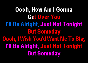 Oooh, How Am I Gonna
Get Over You
I'll Be Alright, Just Not Tonight
But Someday
Oooh, I Wish You'd Want Me To Stay
I'll Be Alright, Just Not Tonight
But Someday