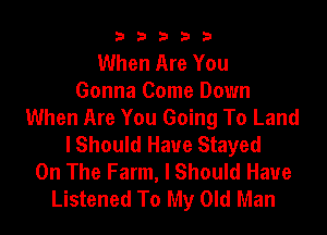 b33321

When Are You
Gonna Come Down
When Are You Going To Land

lShould Have Stayed
On The Farm, I Should Have
Listened To My Old Man