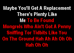 Maybe You'll Get A Replacement
There's Plenty Like
Me To Be Found
Mongrels Who Ain't Got A Penny
Sniffing Tor Tidbits Like You
On The Ground Hah Ah Ah Oh Oh
Hah Oh Oh