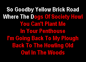So Goodby Yellow Brick Road
Where The Dogs 0f Society Howl
You Can't Plant Me
In Your Penthouse
I'm Going Back To My Plough
Back To The Howling Old
Owl In The Woods