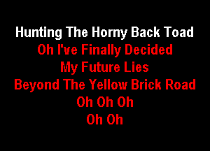 Hunting The Horny Back Toad
Oh I've Finally Decided
My Future Lies

Beyond The Yellow Brick Road
Oh Oh Oh
Oh Oh