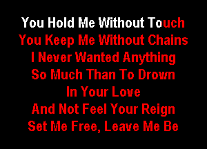 You Hold Me Without Touch
You Keep Me Without Chains
I Never Wanted Anything
So Much Than To Drown
In Your Love
And Not Feel Your Reign
Set Me Free, Leave Me Be