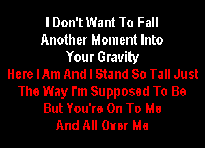 I Don't Want To Fall
Another Moment Into
Your Gravity
Here I Am And I Stand So Tall Just
The Way I'm Supposed To Be
But You're On To Me
And All Over Me