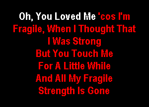 Oh, You Loved Me 'cos I'm
Fragile, When I Thought That
lWas Strong
But You Touch Me

For A Little While
And All My Fragile
Strength Is Gone