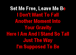 Set Me Free, Leave Me Be
I Don't Want To Fall
Another Moment Into
Your Gravity

Here I Am And I Stand So Tall
Just The Way
I'm Supposed To Be