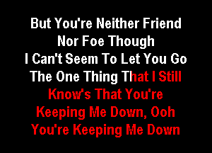 But You're Neither Friend
Nor Foe Though
I Can't Seem To Let You Go
The One Thing That I Still
Know's That You're
Keeping Me Down, Ooh
You're Keeping Me Down