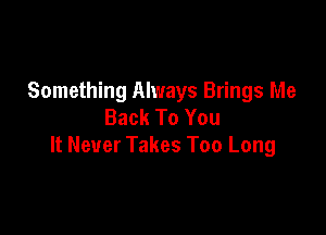 Something Always Brings Me
Back To You

It Never Takes Too Long