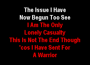 The Issue I Have
Now Begun Too See
lAm The Only

Lonely Casualty
This Is Not The End Though
'cos I Have Sent For
A Warrior